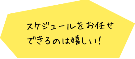 スケジュールをお任せできるのは嬉しい！